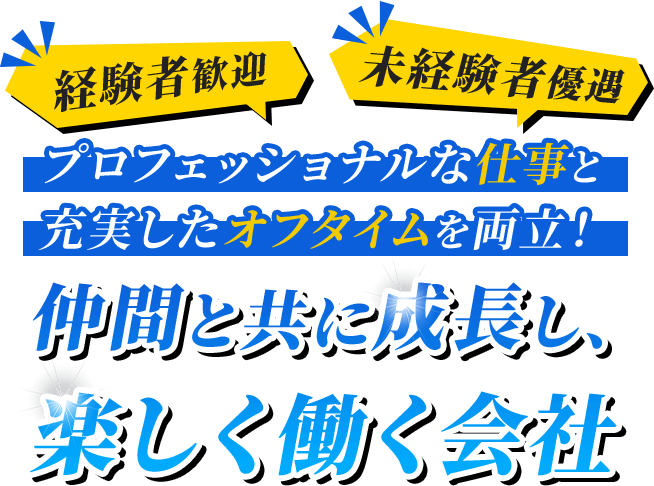 経験者歓迎 未経験者優遇 プロフェッショナルな仕事と 充実したオフタイムを両立! 仲間と共に成長し、楽しく働く会社